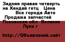 Задняя правая четверть на Хендай гетц › Цена ­ 6 000 - Все города Авто » Продажа запчастей   . Псковская обл.,Великие Луки г.